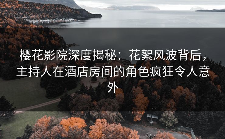 樱花影院深度揭秘：花絮风波背后，主持人在酒店房间的角色疯狂令人意外