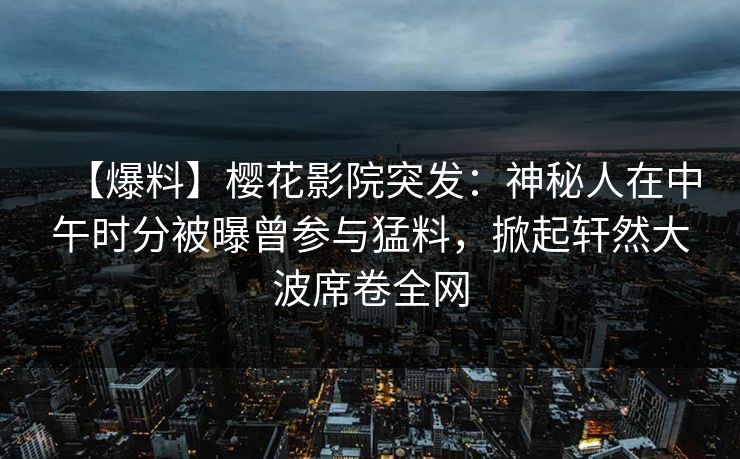 【爆料】樱花影院突发：神秘人在中午时分被曝曾参与猛料，掀起轩然大波席卷全网