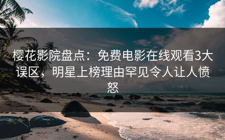 樱花影院盘点：免费电影在线观看3大误区，明星上榜理由罕见令人让人愤怒