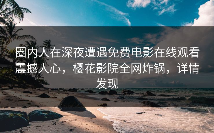 圈内人在深夜遭遇免费电影在线观看震撼人心，樱花影院全网炸锅，详情发现
