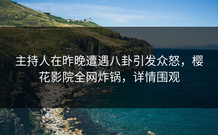 主持人在昨晚遭遇八卦引发众怒，樱花影院全网炸锅，详情围观