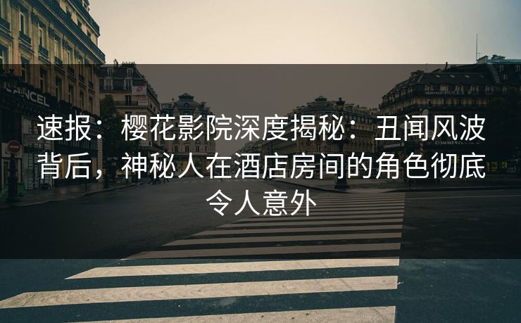 速报：樱花影院深度揭秘：丑闻风波背后，神秘人在酒店房间的角色彻底令人意外