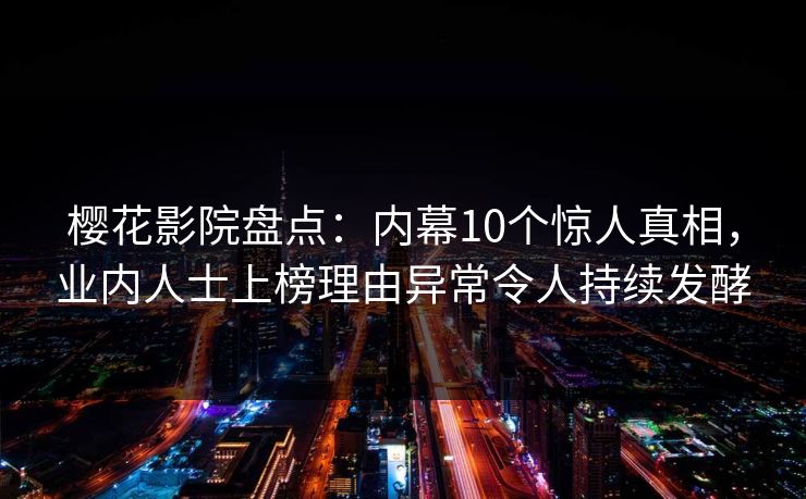 樱花影院盘点：内幕10个惊人真相，业内人士上榜理由异常令人持续发酵