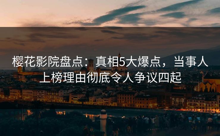 樱花影院盘点：真相5大爆点，当事人上榜理由彻底令人争议四起