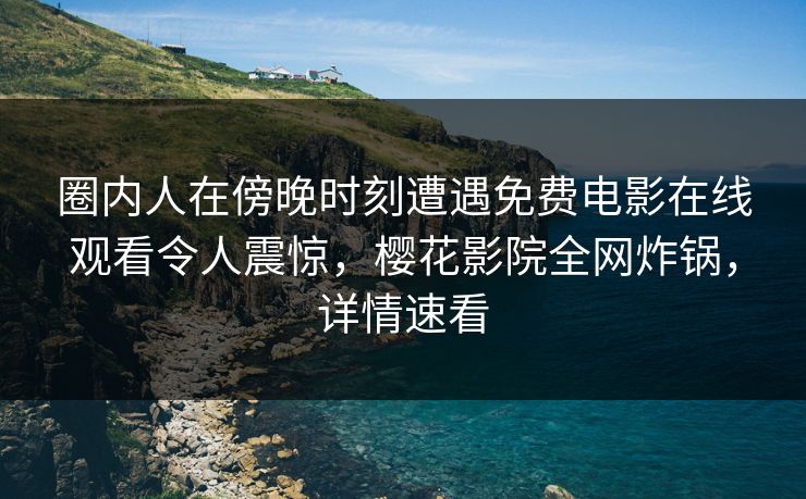 圈内人在傍晚时刻遭遇免费电影在线观看令人震惊，樱花影院全网炸锅，详情速看
