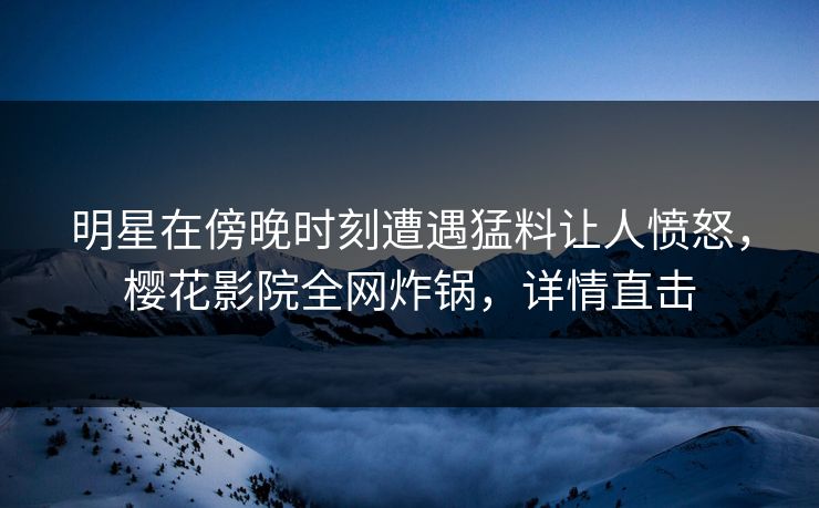明星在傍晚时刻遭遇猛料让人愤怒，樱花影院全网炸锅，详情直击