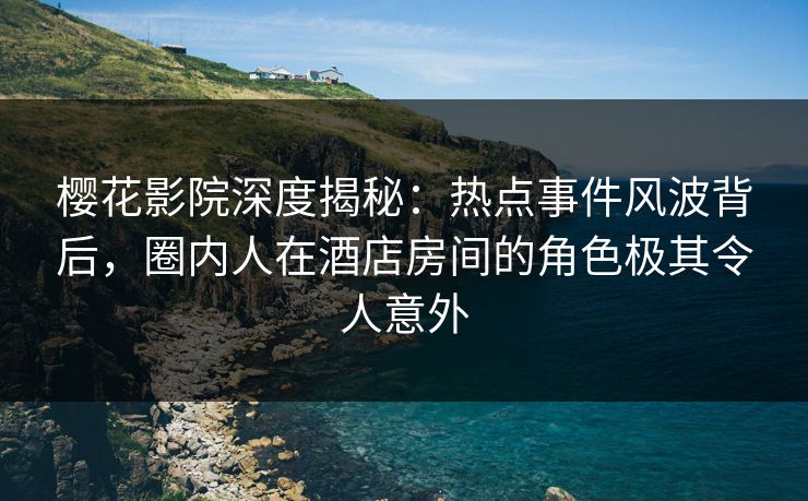 樱花影院深度揭秘：热点事件风波背后，圈内人在酒店房间的角色极其令人意外