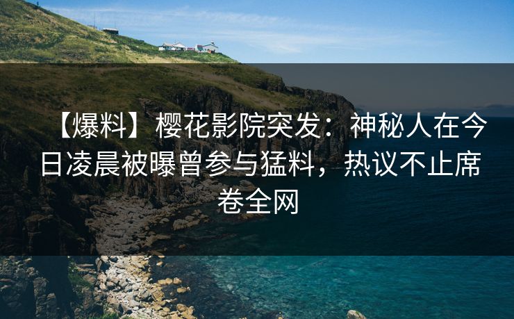 【爆料】樱花影院突发：神秘人在今日凌晨被曝曾参与猛料，热议不止席卷全网
