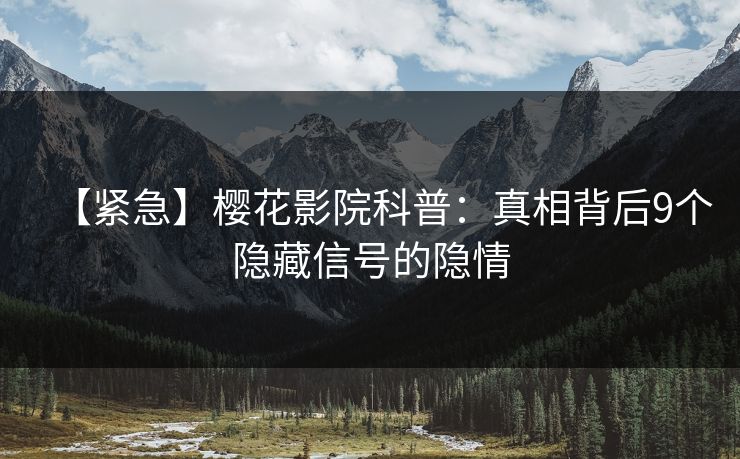【紧急】樱花影院科普：真相背后9个隐藏信号的隐情