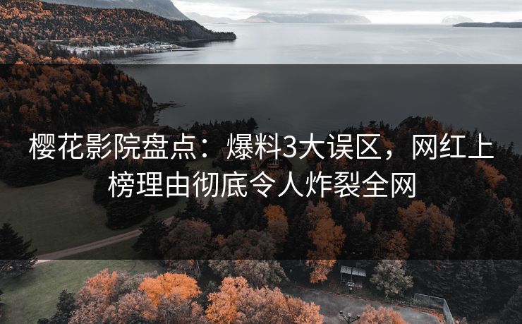 樱花影院盘点：爆料3大误区，网红上榜理由彻底令人炸裂全网