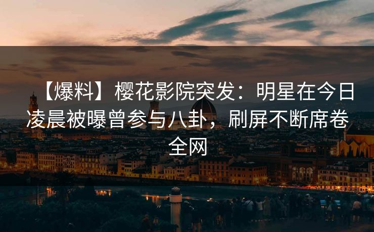 【爆料】樱花影院突发：明星在今日凌晨被曝曾参与八卦，刷屏不断席卷全网