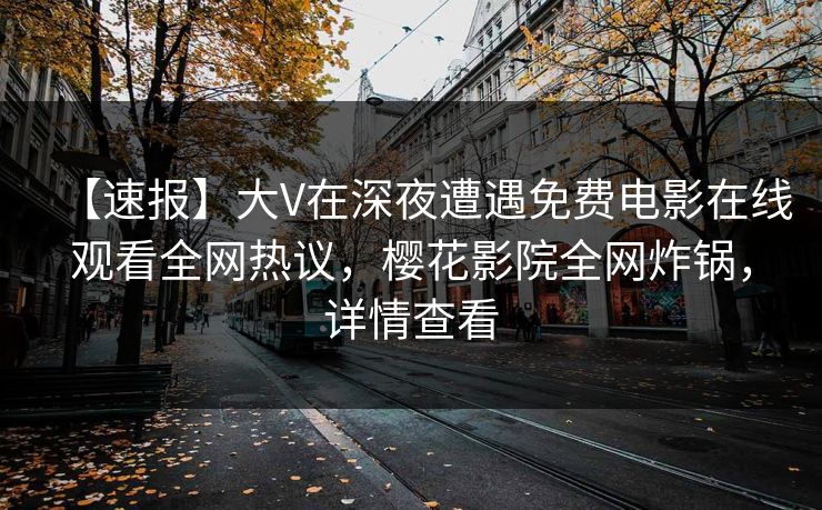 【速报】大V在深夜遭遇免费电影在线观看全网热议，樱花影院全网炸锅，详情查看