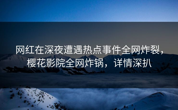 网红在深夜遭遇热点事件全网炸裂，樱花影院全网炸锅，详情深扒