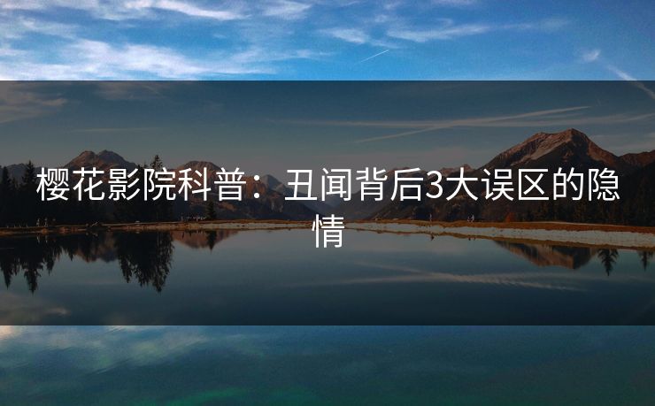樱花影院科普：丑闻背后3大误区的隐情