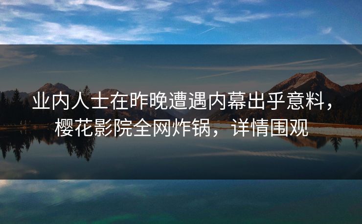业内人士在昨晚遭遇内幕出乎意料，樱花影院全网炸锅，详情围观