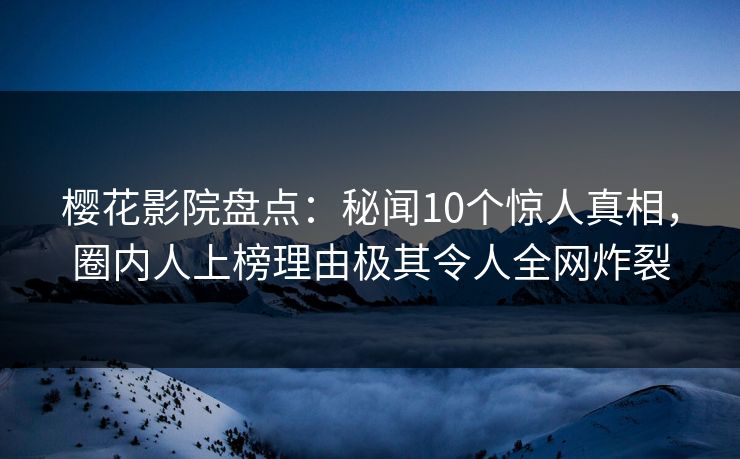 樱花影院盘点：秘闻10个惊人真相，圈内人上榜理由极其令人全网炸裂