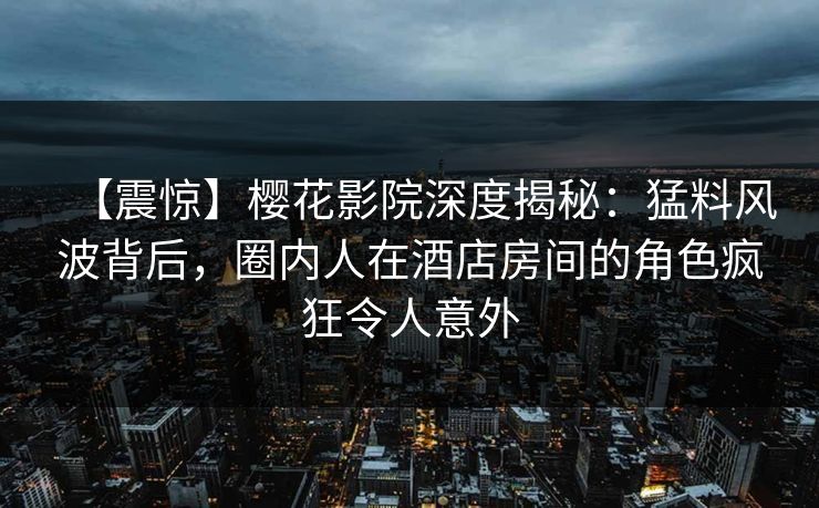 【震惊】樱花影院深度揭秘：猛料风波背后，圈内人在酒店房间的角色疯狂令人意外