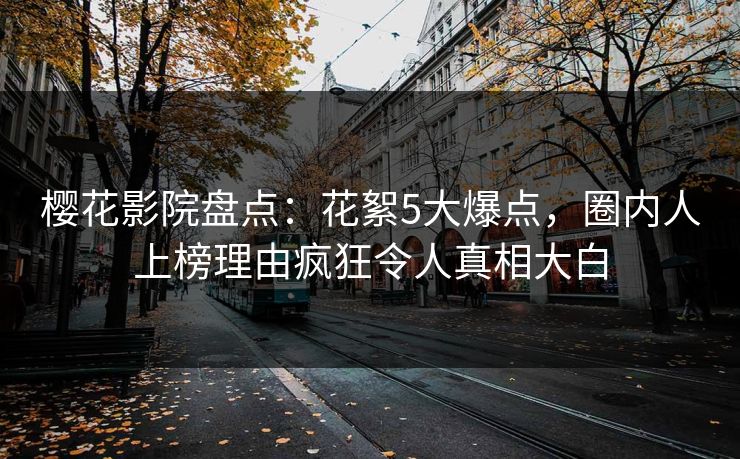 樱花影院盘点：花絮5大爆点，圈内人上榜理由疯狂令人真相大白