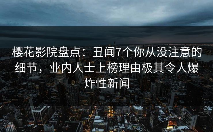 樱花影院盘点：丑闻7个你从没注意的细节，业内人士上榜理由极其令人爆炸性新闻