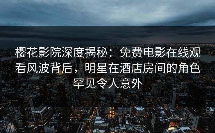 樱花影院深度揭秘：免费电影在线观看风波背后，明星在酒店房间的角色罕见令人意外