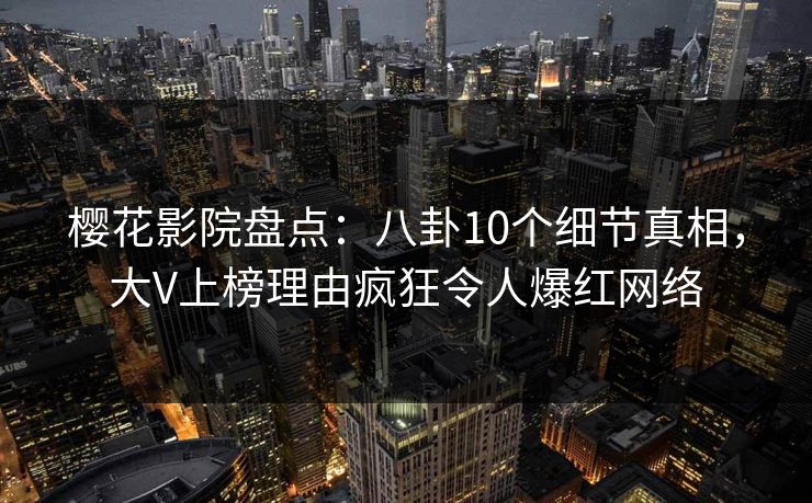 樱花影院盘点：八卦10个细节真相，大V上榜理由疯狂令人爆红网络
