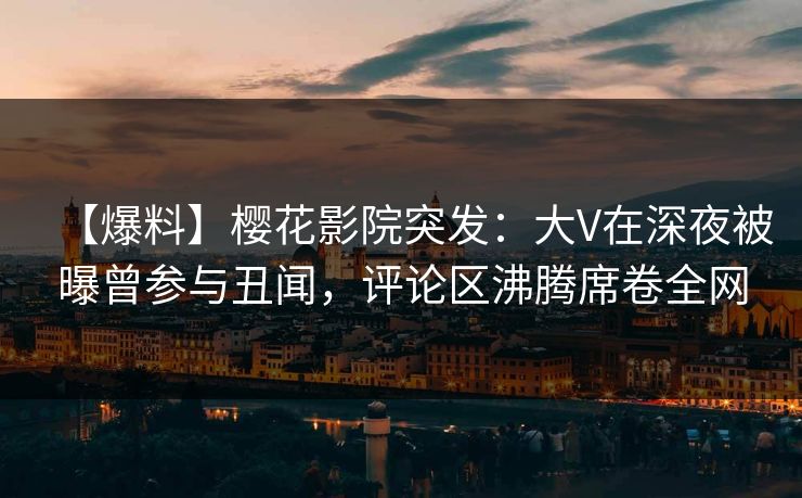 【爆料】樱花影院突发：大V在深夜被曝曾参与丑闻，评论区沸腾席卷全网