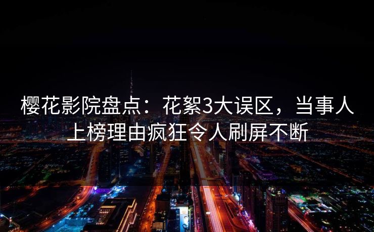 樱花影院盘点：花絮3大误区，当事人上榜理由疯狂令人刷屏不断