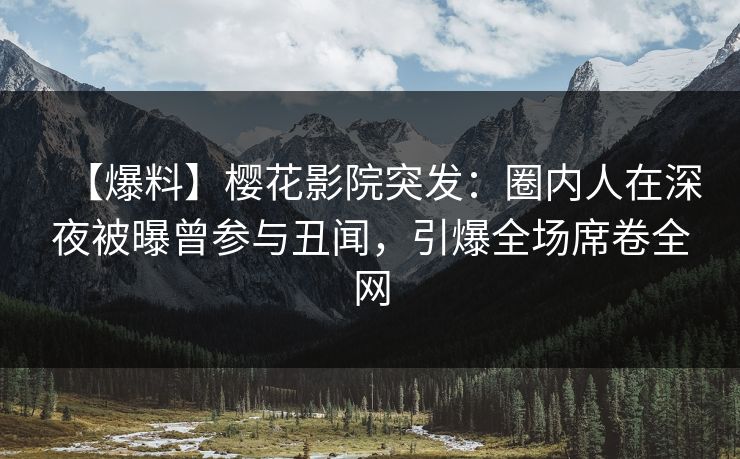 【爆料】樱花影院突发：圈内人在深夜被曝曾参与丑闻，引爆全场席卷全网