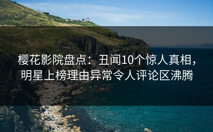 樱花影院盘点：丑闻10个惊人真相，明星上榜理由异常令人评论区沸腾
