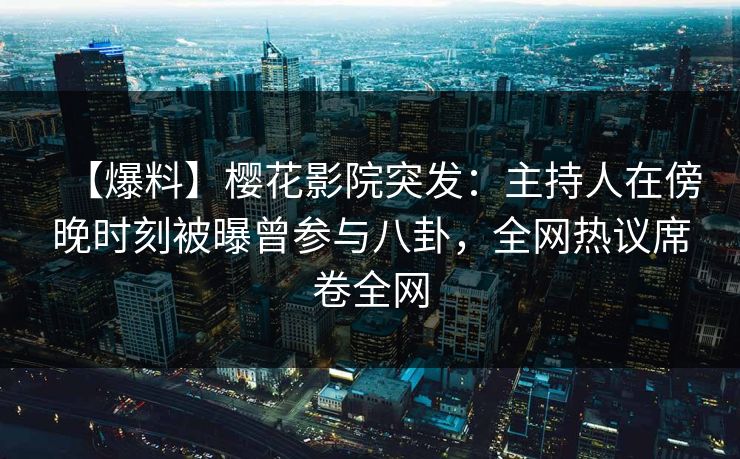 【爆料】樱花影院突发：主持人在傍晚时刻被曝曾参与八卦，全网热议席卷全网