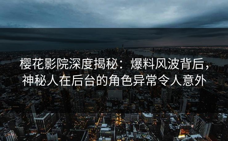 樱花影院深度揭秘:爆料风波背后,神秘人在后台的角色异常令人意外