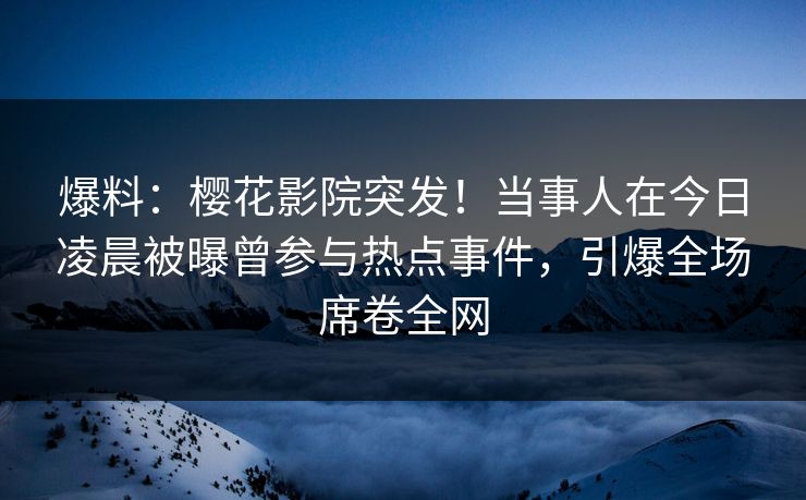 爆料:樱花影院突发!当事人在今日凌晨被曝曾参与热点事件,引爆全场席卷全网