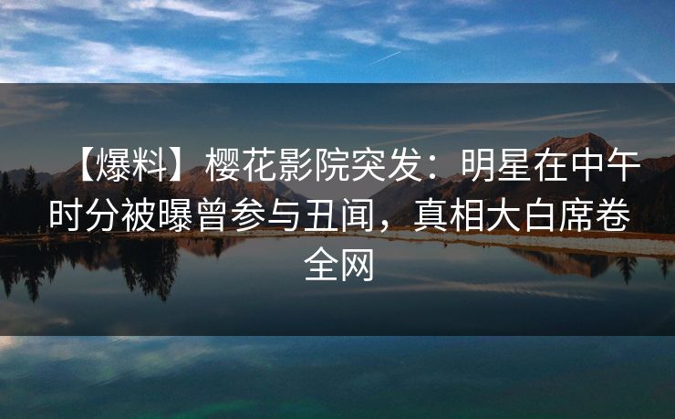 【爆料】樱花影院突发:明星在中午时分被曝曾参与丑闻,真相大白席卷全网