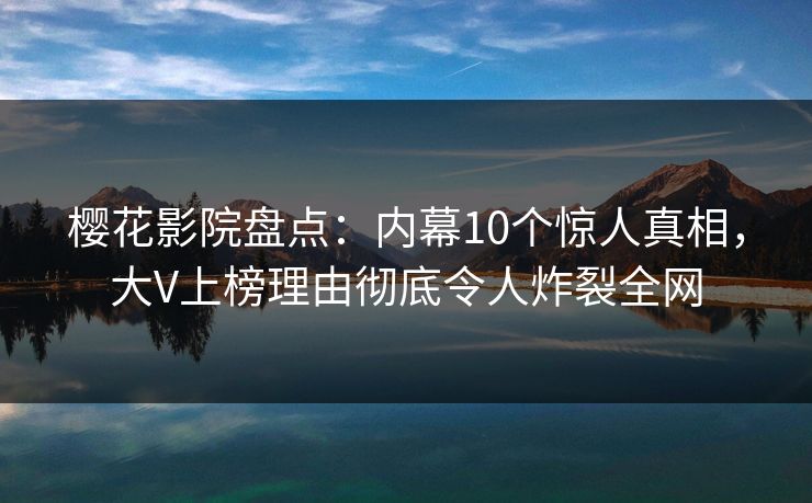 樱花影院盘点：内幕10个惊人真相，大V上榜理由彻底令人炸裂全网