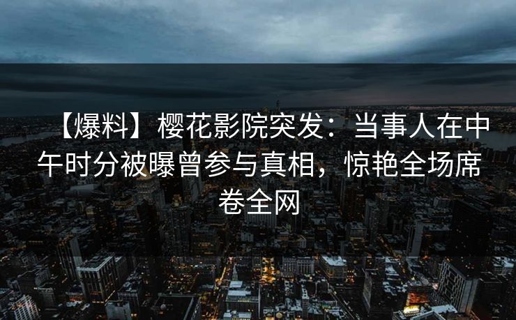 【爆料】樱花影院突发:当事人在中午时分被曝曾参与真相,惊艳全场席卷全网