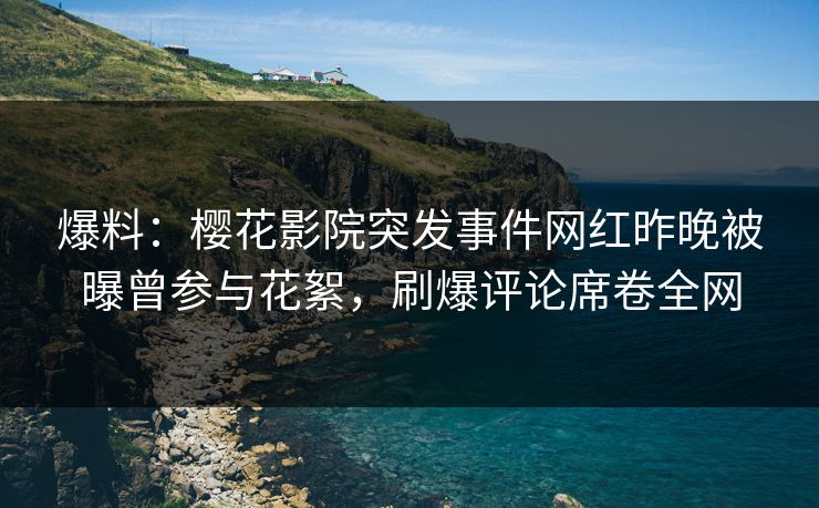 爆料：樱花影院突发事件网红昨晚被曝曾参与花絮，刷爆评论席卷全网