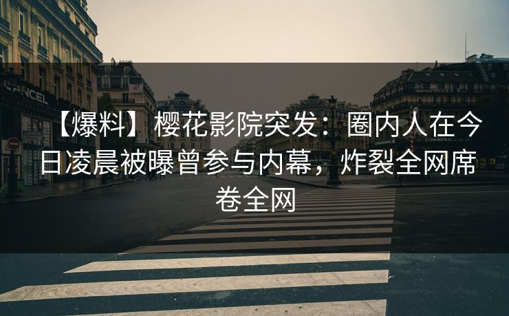 【爆料】樱花影院突发：圈内人在今日凌晨被曝曾参与内幕，炸裂全网席卷全网