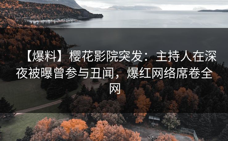 【爆料】樱花影院突发：主持人在深夜被曝曾参与丑闻，爆红网络席卷全网
