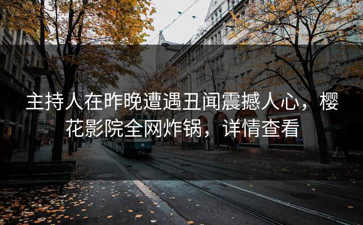 主持人在昨晚遭遇丑闻震撼人心,樱花影院全网炸锅,详情查看