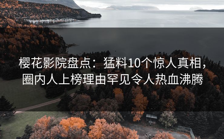 樱花影院盘点：猛料10个惊人真相，圈内人上榜理由罕见令人热血沸腾
