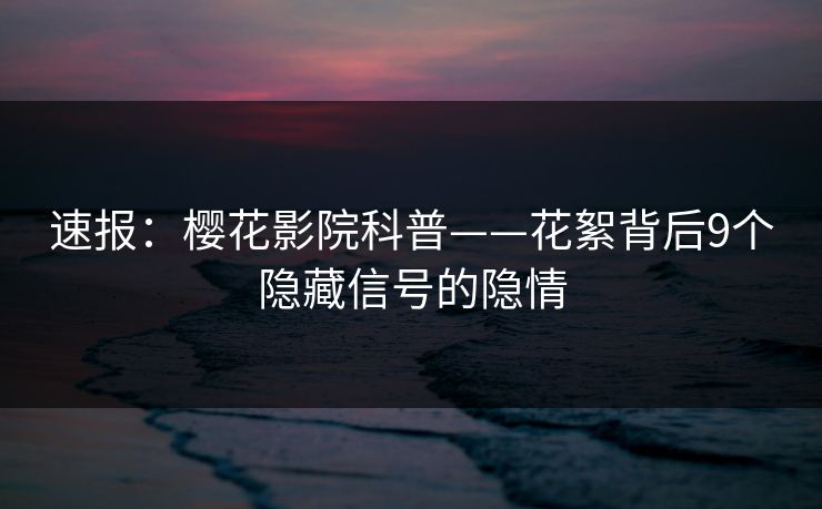 速报:樱花影院科普——花絮背后9个隐藏信号的隐情