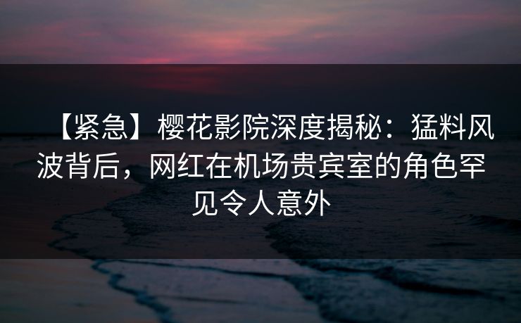 【紧急】樱花影院深度揭秘:猛料风波背后,网红在机场贵宾室的角色罕见令人意外 【紧急】樱花影院深度揭秘:猛料风波背后,网红在机场贵宾室的角色罕见令人意外