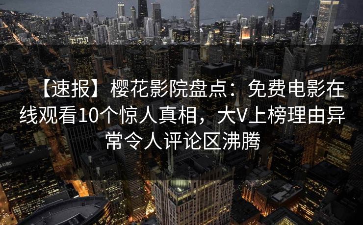 【速报】樱花影院盘点：免费电影在线观看10个惊人真相，大V上榜理由异常令人评论区沸腾