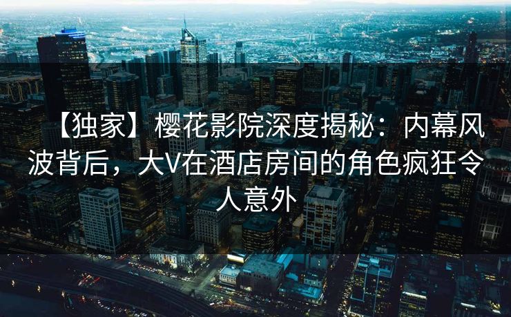 【独家】樱花影院深度揭秘:内幕风波背后,大V在酒店房间的角色疯狂令人意外 【独家】樱花影院深度揭秘:内幕风波背后,大V在酒店房间的角色疯狂令人意外