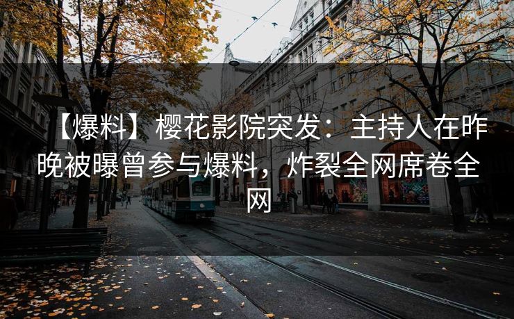 【爆料】樱花影院突发：主持人在昨晚被曝曾参与爆料，炸裂全网席卷全网