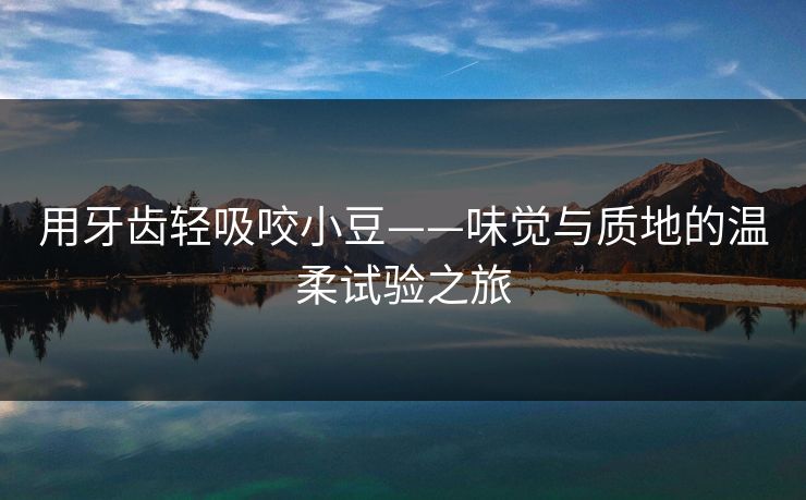 用牙齿轻吸咬小豆——味觉与质地的温柔试验之旅