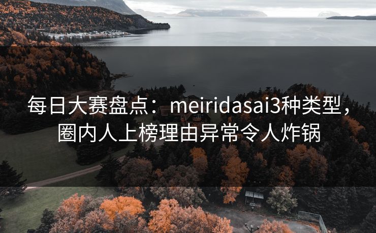 每日大赛盘点：meiridasai3种类型，圈内人上榜理由异常令人炸锅