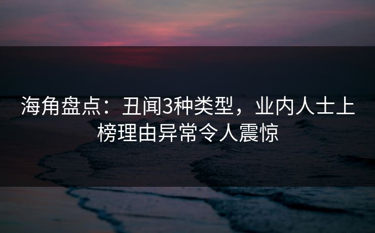海角盘点：丑闻3种类型，业内人士上榜理由异常令人震惊