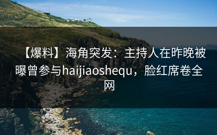 【爆料】海角突发：主持人在昨晚被曝曾参与haijiaoshequ，脸红席卷全网