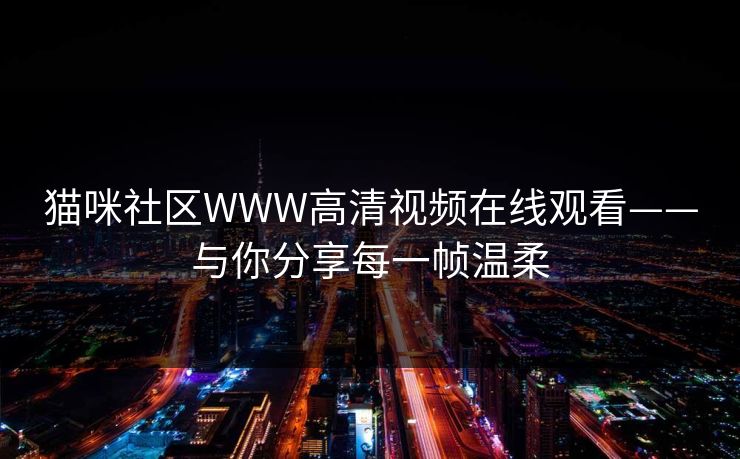 猫咪社区WWW高清视频在线观看——与你分享每一帧温柔